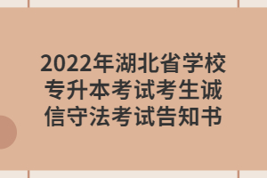 2022年湖北省学校专升本考试考生诚信守法考试告知书