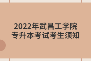 2022年武昌工学院专升本考试考生须知