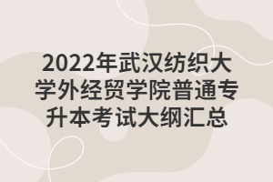 2022年武汉纺织大学外经贸学院普通专升本考试大纲汇总
