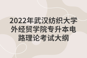 2022年武汉纺织大学外经贸学院专升本电路理论考试大纲 2022年武汉纺织大学外经贸学院专升本电路理论考试大纲