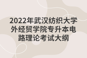 2022年武汉纺织大学外经贸学院专升本电路理论考试大纲