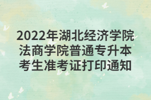 2022年湖北经济学院法商学院普通专升本考生准考证打印通知