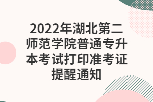 2022年湖北第二师范学院普通专升本考试打印准考证提醒通知