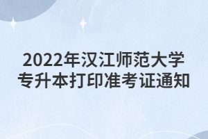 2022年汉江师范大学专升本打印准考证通知