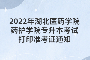 2022年湖北医药学院药护学院专升本考试打印准考证通知