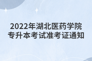 2022年湖北医药学院专升本考试准考证通知