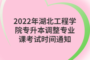 2022年湖北工程学院专升本调整专业课考试时间通知