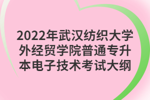 2022年武汉纺织大学外经贸学院普通专升本电子技术考试大纲