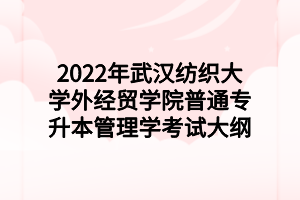 2022年武汉纺织大学外经贸学院普通专升本管理学考试大纲