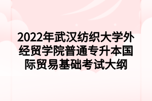 2022年武汉纺织大学外经贸学院普通专升本国际贸易基础考试大纲 2022年武汉纺织大学外经贸学院普通专升本国际贸易基础考试大纲