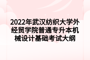 2022年武汉纺织大学外经贸学院普通专升本机械设计基础考试大纲 2022年武汉纺织大学外经贸学院普通专升本机械设计基础考试大纲