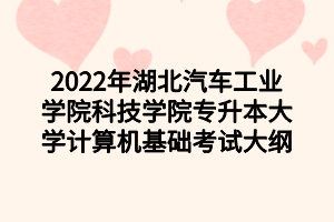 2022年湖北汽车工业学院科技学院专升本大学计算机基础考试大纲