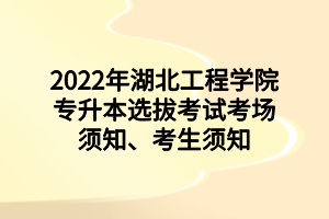 2022年湖北工程学院专升本选拔考试考场须知、考生须知