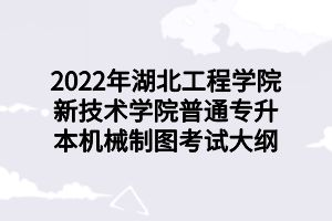 2022年湖北工程学院新技术学院普通专升本机械制图考试大纲