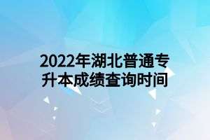 2022年湖北普通专升本成绩查询时间