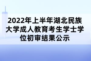 2022年上半年湖北民族大学成人教育考生学士学位初审结果公示