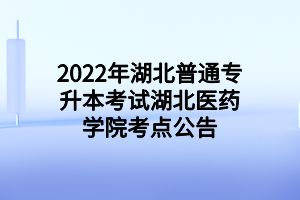 2022年湖北普通专升本考试湖北医药学院考点公告
