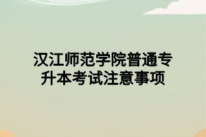 汉江师范学院普通专升本考试注意事项