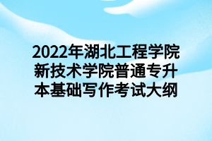 2022年湖北工程学院新技术学院普通专升本基础写作考试大纲