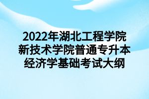 2022年湖北工程学院新技术学院普通专升本经济学基础考试大纲 2022年湖北工程学院新技术学院普通专升本经济学基础考试大纲
