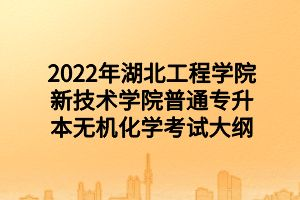 2022年湖北工程学院新技术学院普通专升本无机化学考试大纲