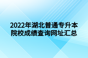 2022年湖北普通专升本院校成绩查询网址汇总 2022年湖北普通专升本院校成绩查询网址汇总