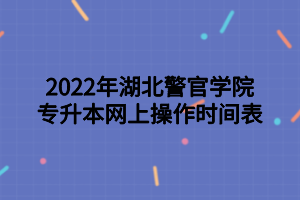 2022年湖北警官学院专升本网上操作时间表