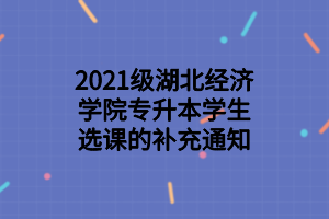 2021级湖北经济学院专升本学生选课的补充通知