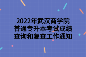 2022年武汉商学院普通专升本考试成绩查询和复查工作通知