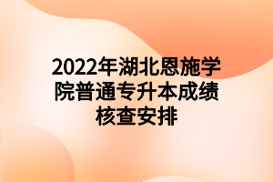 2022年湖北恩施学院普通专升本成绩核查安排