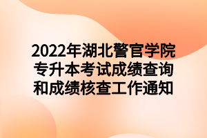 2022年湖北警官学院专升本考试成绩查询和成绩核查工作通知