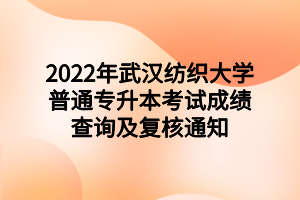2022年武汉纺织大学普通专升本考试成绩查询及复核通知