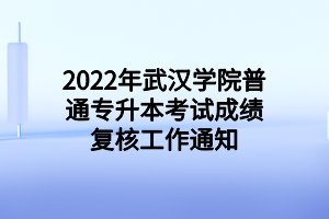 2022年武汉学院普通专升本考试成绩复核工作通知