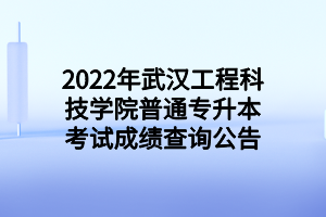 2022年武汉工程科技学院普通专升本考试成绩查询公告