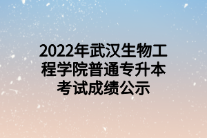 2022年武汉生物工程学院普通专升本考试成绩公示