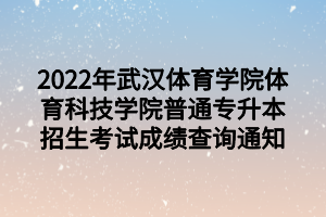 2022年武汉体育学院体育科技学院普通专升本招生考试成绩查询通知