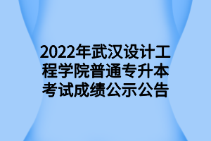 2022年武汉设计工程学院普通专升本考试成绩公示公告