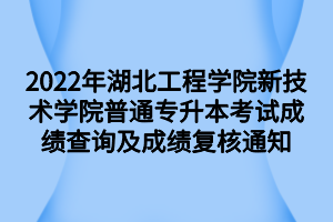 2022年湖北工程学院新技术学院普通专升本考试成绩查询及成绩复核通知