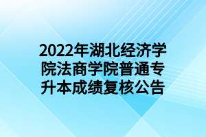 2022年湖北经济学院法商学院普通专升本成绩复核公告