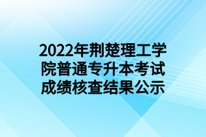 2022年荆楚理工学院普通专升本考试成绩核查结果公示