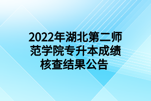 2022年湖北第二师范学院专升本成绩核查结果公告
