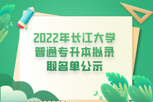 2022年长江大学普通专升本拟录取名单公示
