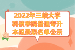 2022年三峡大学科技学院普通专升本拟录取名单公示