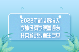 2022年武汉纺织大学外经贸学院普通专升本预录取考生名单