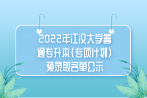2022年江汉大学普通专升本(专项计划)预录取名单公示 2022年江汉大学普通专升本(专项计划)预录取名单公示