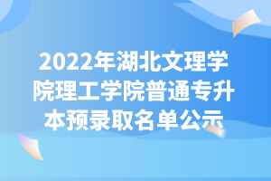 2022年湖北文理学院理工学院普通专升本预录取名单公示