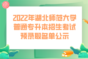 2022年湖北师范大学普通专升本招生考试预录取名单公示 (1)