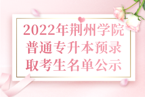 2022年荆州学院普通专升本预录取考生名单公示