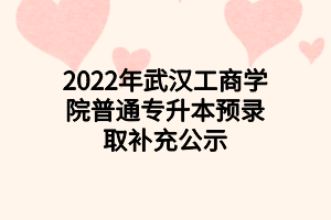 2022年武汉工商学院普通专升本预录取补充公示