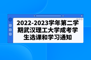 2022-2023学年第二学期武汉理工大学成考学生选课和学习通知